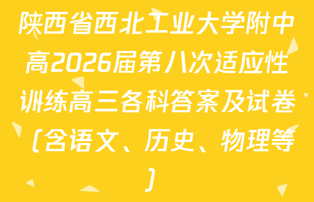 陕西省西北工业大学附中高2026届第八次适应性训练高三各科答案及试卷（含语文、历史、物理等）