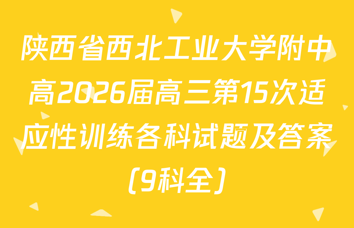 陕西省西北工业大学附中高2026届高三第15次适应性训练各科试题及答案（9科全）