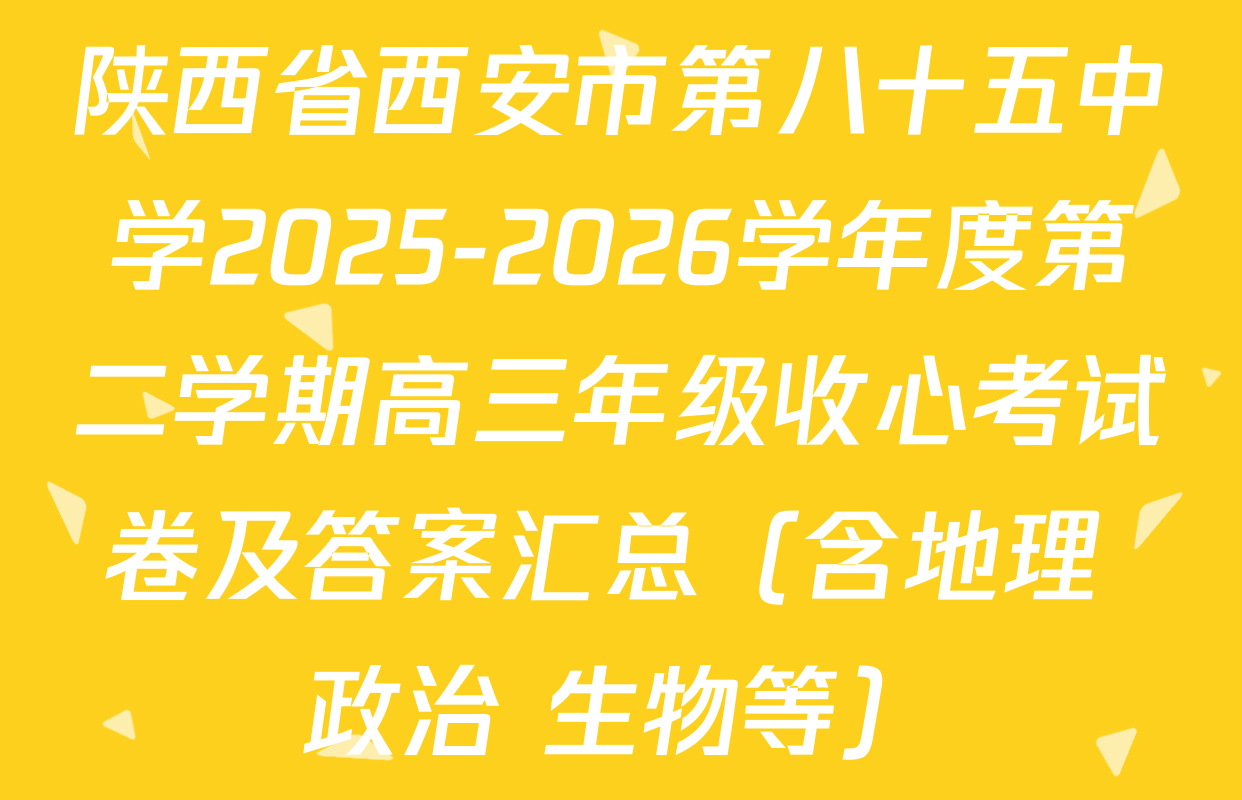 陕西省西安市第八十五中学2025-2026学年度第二学期高三年级收心考试卷及答案汇总（含地理 政治 生物等）
