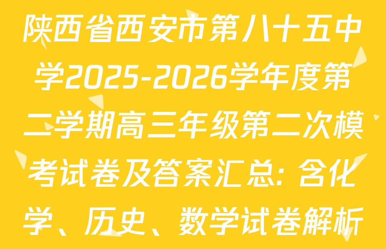 陕西省西安市第八十五中学2025-2026学年度第二学期高三年级第二次模考试卷及答案汇总: 含化学、历史、数学试卷解析