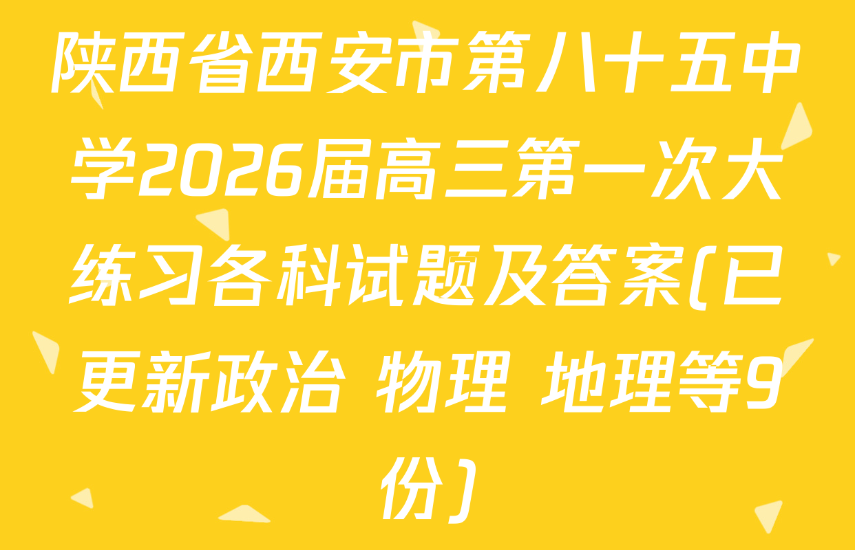 陕西省西安市第八十五中学2026届高三第一次大练习各科试题及答案(已更新政治 物理 地理等9份)