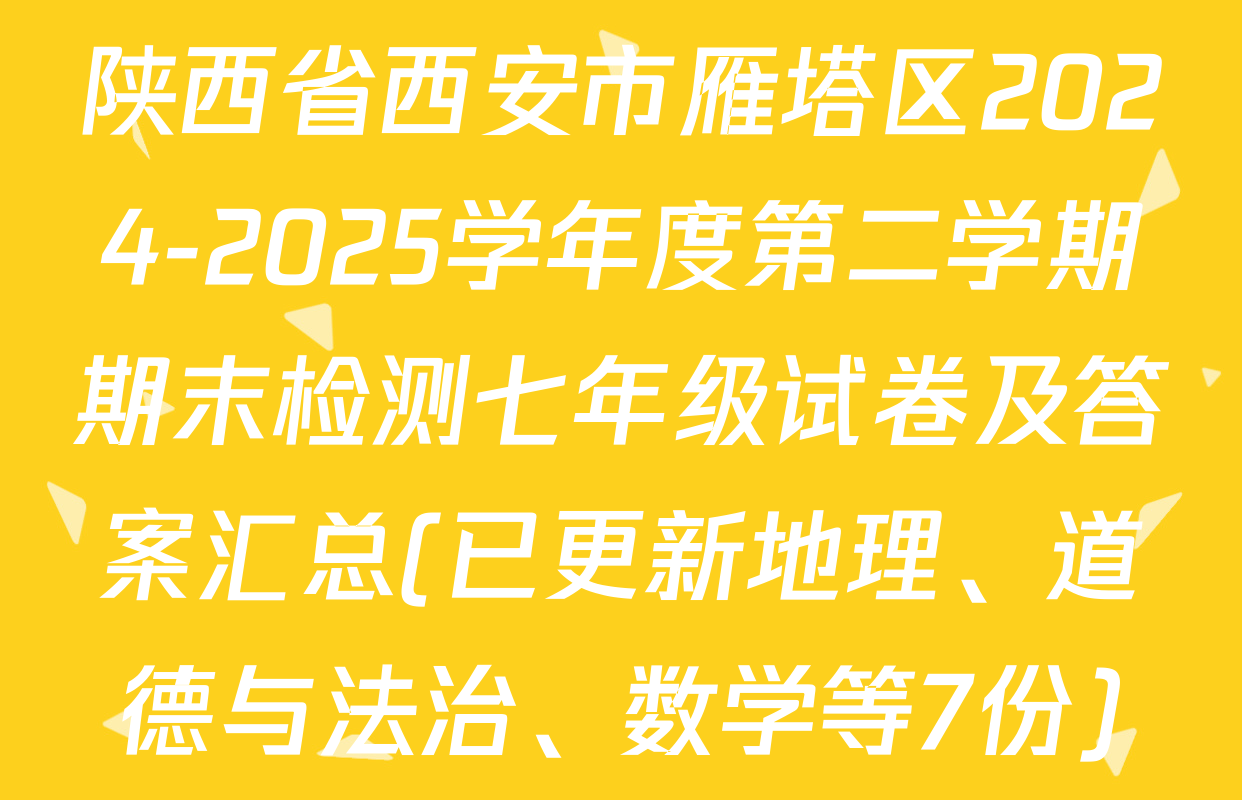 陕西省西安市雁塔区2024-2025学年度第二学期期末检测七年级试卷及答案汇总(已更新地理、道德与法治、数学等7份)