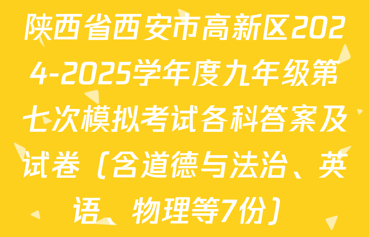 陕西省西安市高新区2024-2025学年度九年级第七次模拟考试各科答案及试卷（含道德与法治、英语、物理等7份）