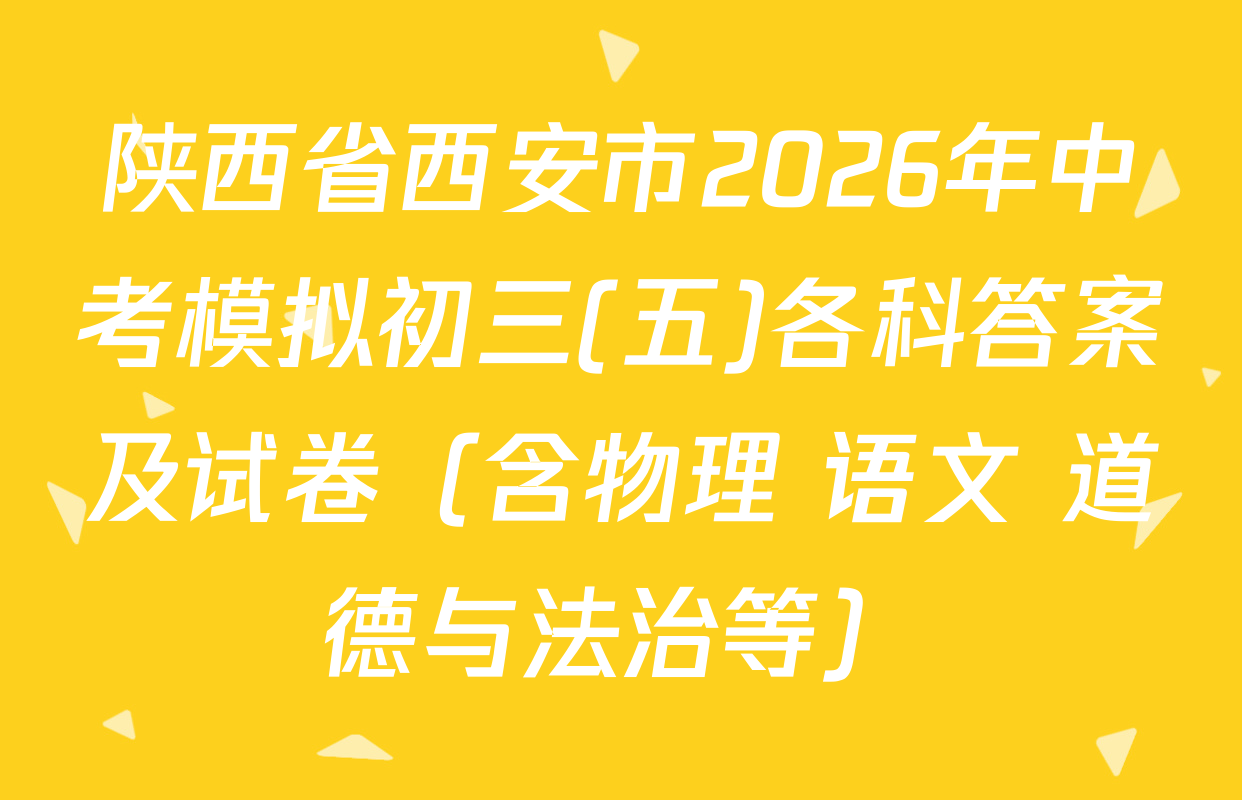 陕西省西安市2026年中考模拟初三(五)各科答案及试卷（含物理 语文 道德与法治等）
