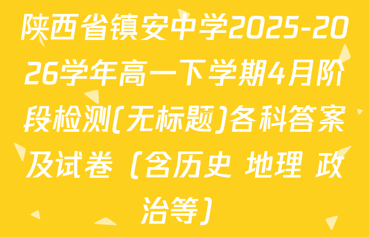 陕西省镇安中学2025-2026学年高一下学期4月阶段检测(无标题)各科答案及试卷（含历史 地理 政治等）