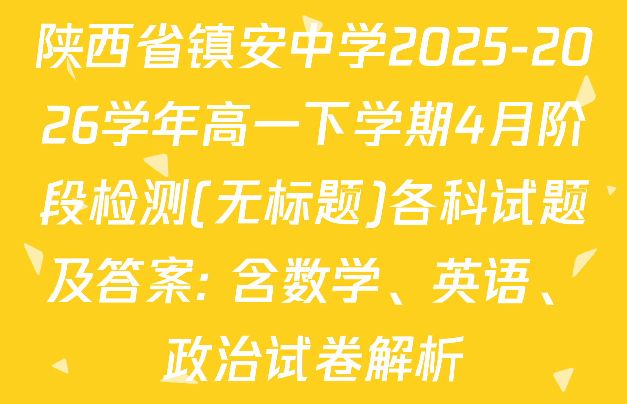 陕西省镇安中学2025-2026学年高一下学期4月阶段检测(无标题)各科试题及答案: 含数学、英语、政治试卷解析
