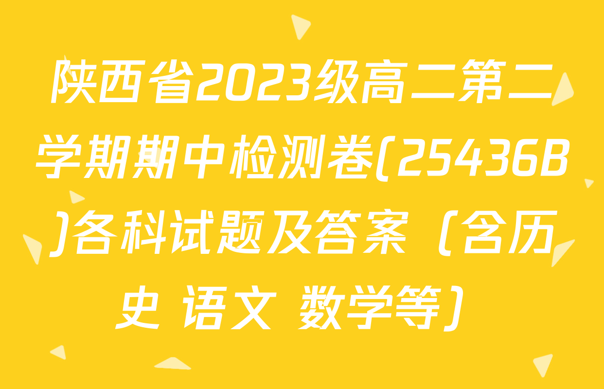 陕西省2023级高二第二学期期中检测卷(25436B)各科试题及答案（含历史 语文 数学等）