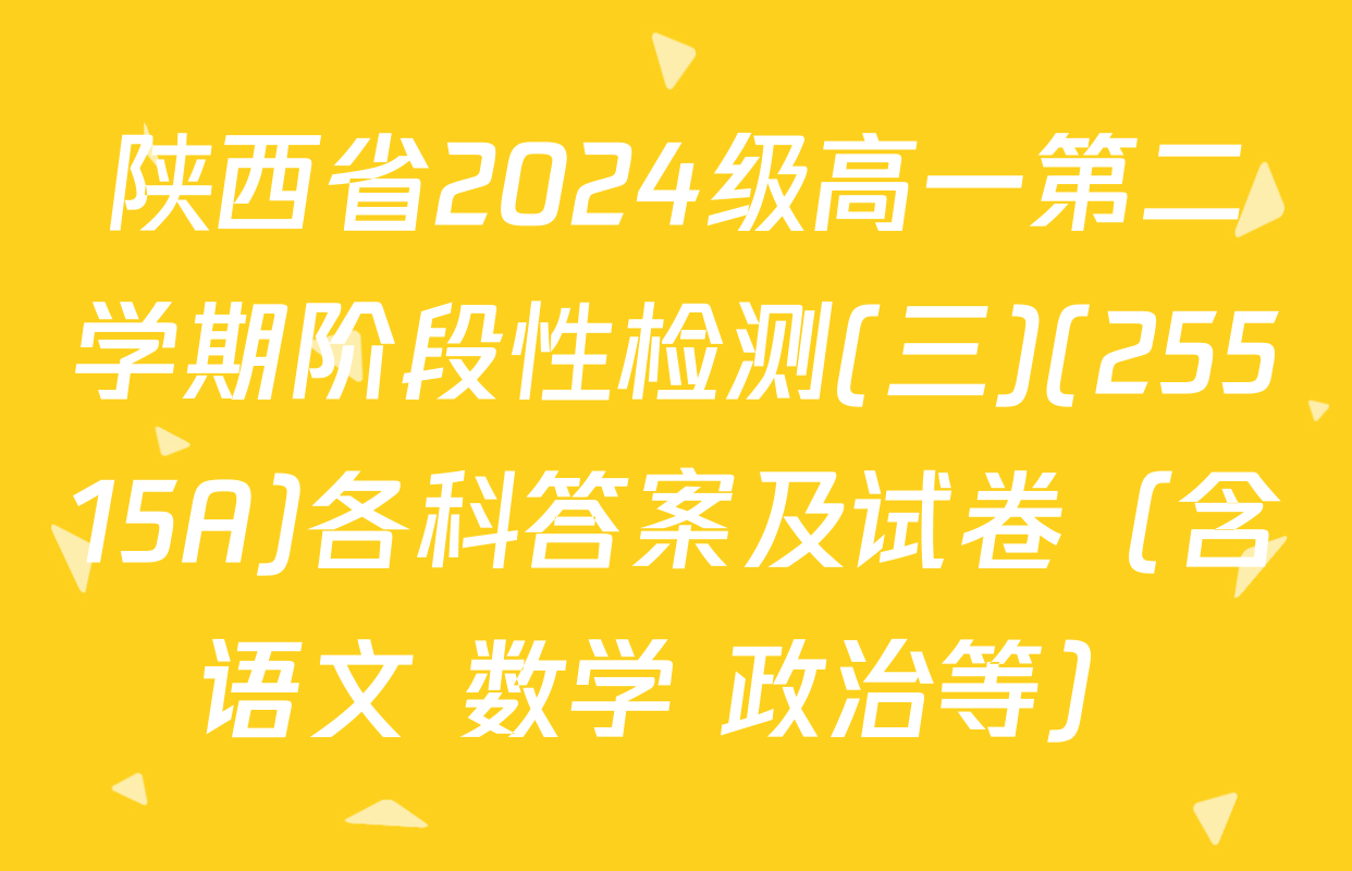 陕西省2024级高一第二学期阶段性检测(三)(25515A)各科答案及试卷（含语文 数学 政治等）