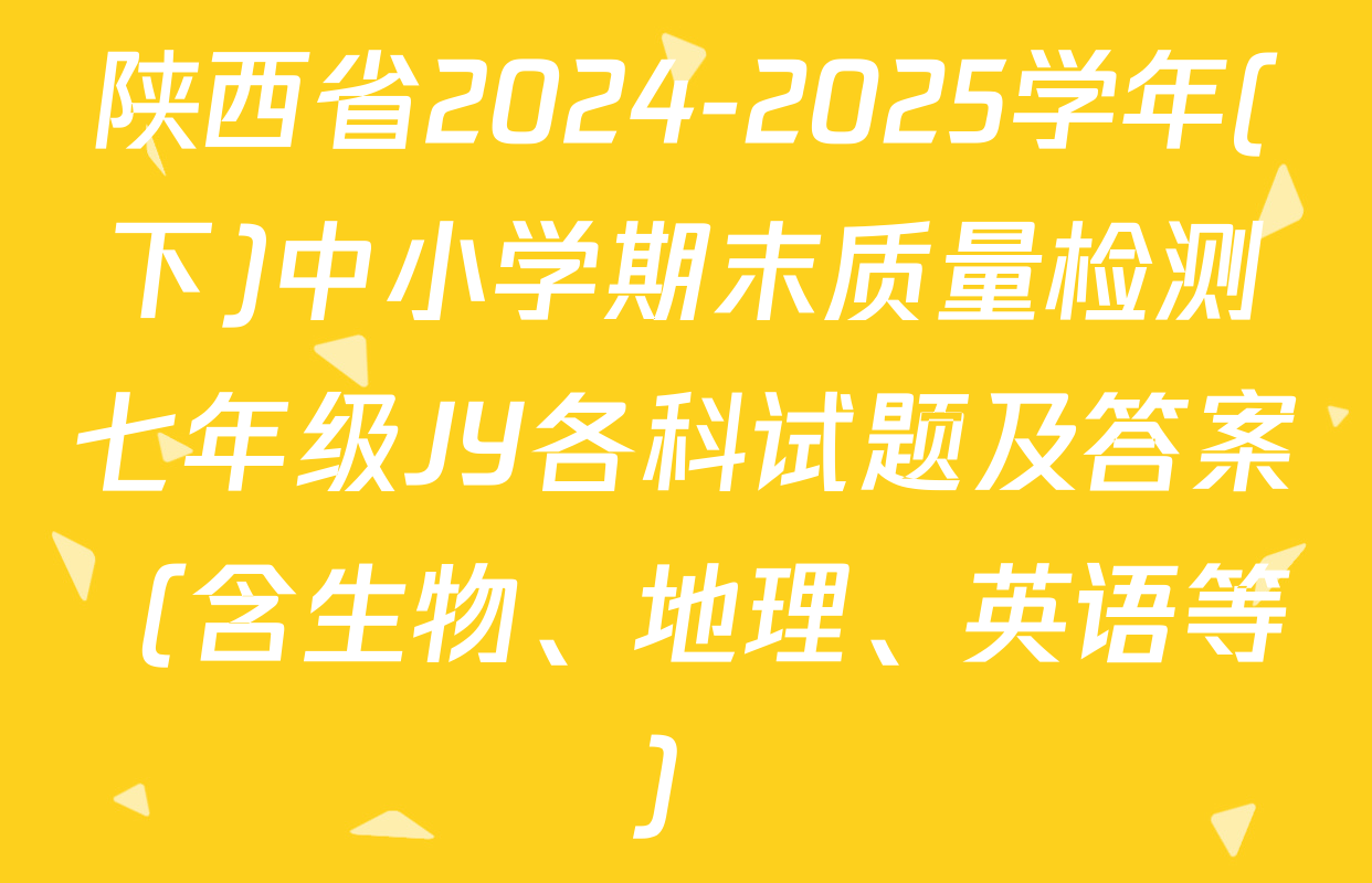 陕西省2024-2025学年(下)中小学期末质量检测七年级JY各科试题及答案（含生物、地理、英语等）