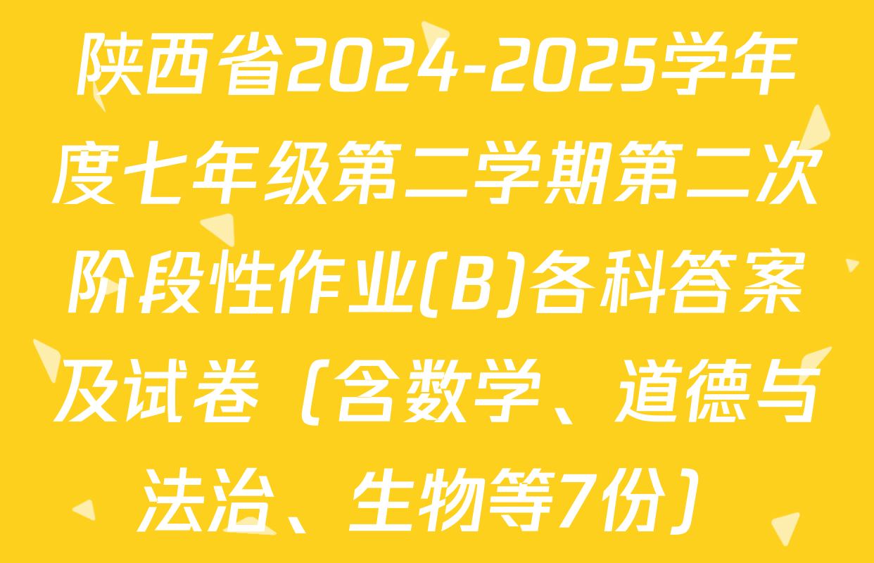 陕西省2024-2025学年度七年级第二学期第二次阶段性作业(B)各科答案及试卷（含数学、道德与法治、生物等7份）