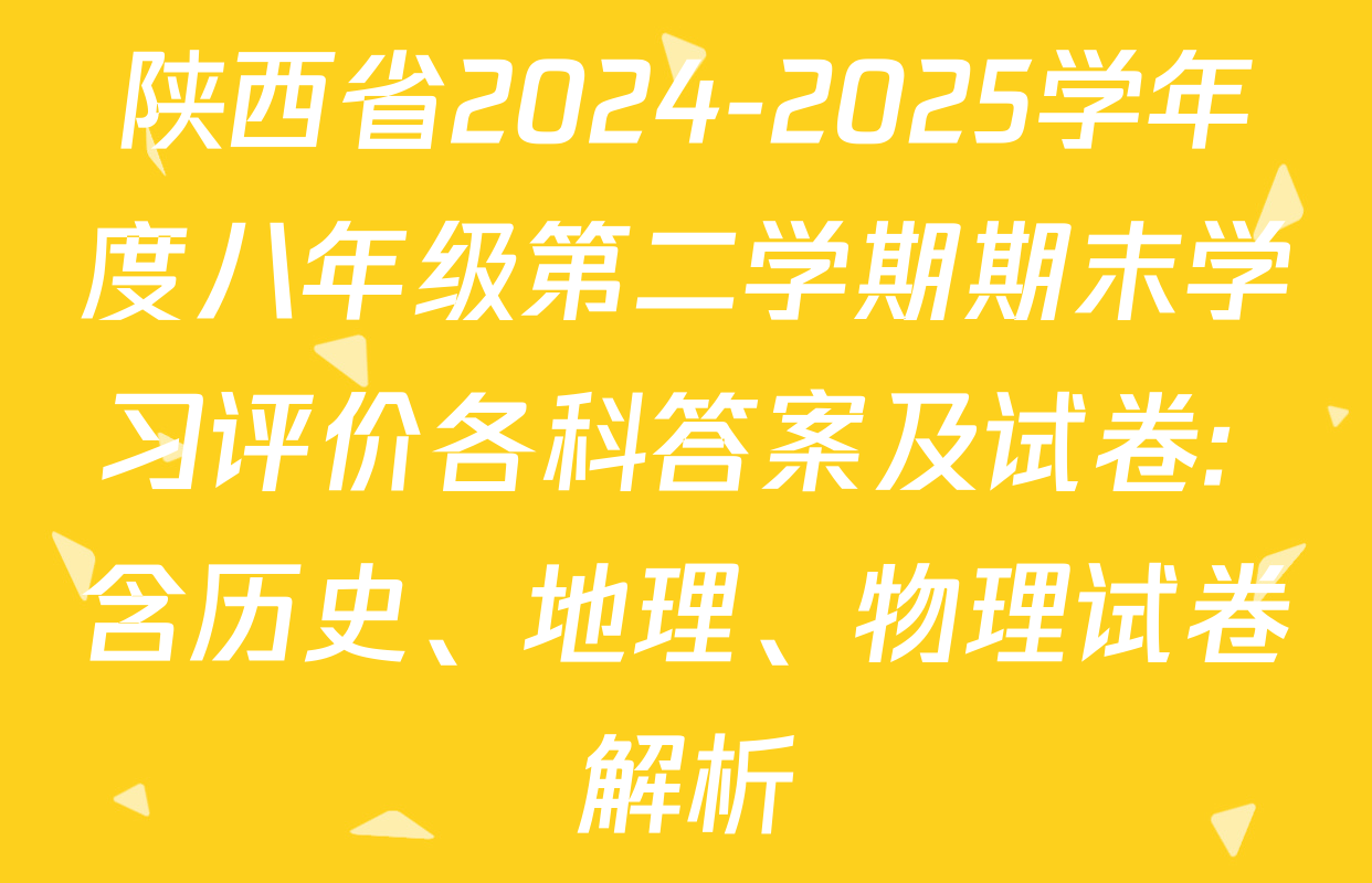 陕西省2024-2025学年度八年级第二学期期末学习评价各科答案及试卷: 含历史、地理、物理试卷解析