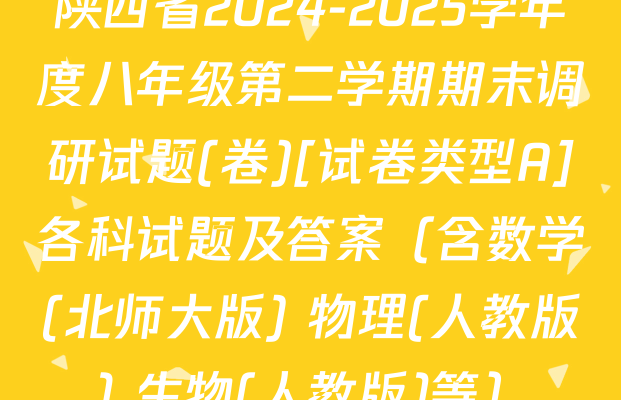 陕西省2024-2025学年度八年级第二学期期末调研试题(卷)[试卷类型A]各科试题及答案（含数学(北师大版) 物理(人教版) 生物(人教版)等）