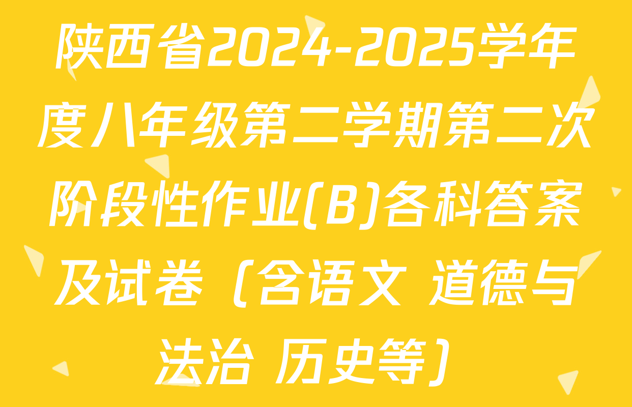 陕西省2024-2025学年度八年级第二学期第二次阶段性作业(B)各科答案及试卷（含语文 道德与法治 历史等）