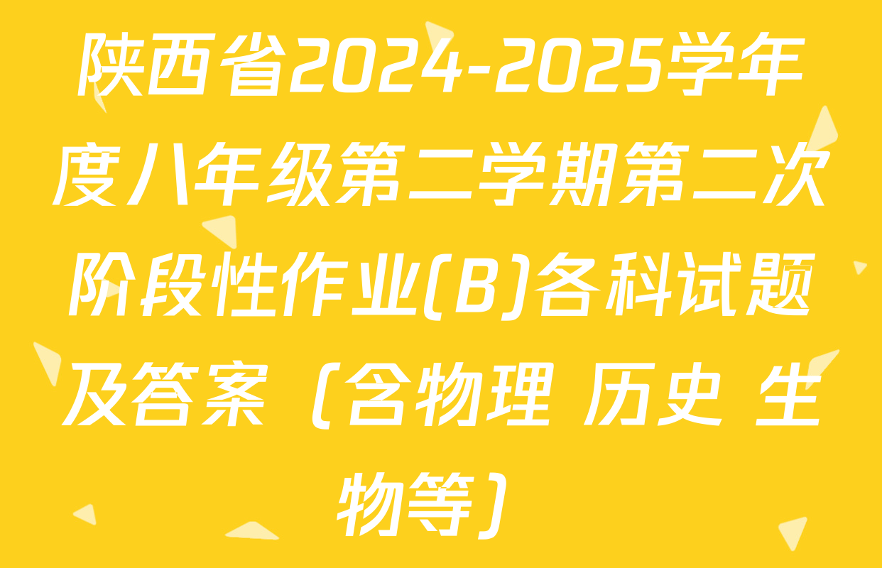 陕西省2024-2025学年度八年级第二学期第二次阶段性作业(B)各科试题及答案（含物理 历史 生物等）