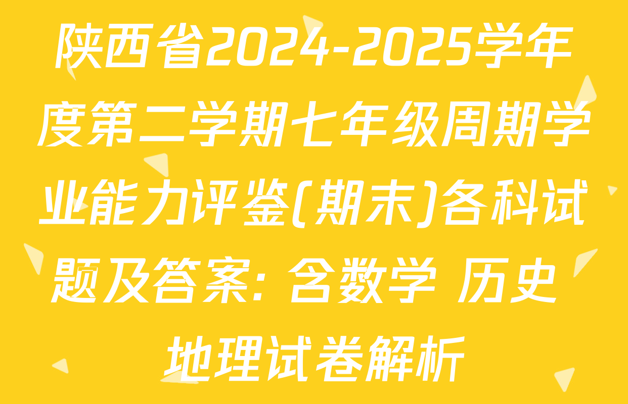 陕西省2024-2025学年度第二学期七年级周期学业能力评鉴(期末)各科试题及答案: 含数学 历史 地理试卷解析