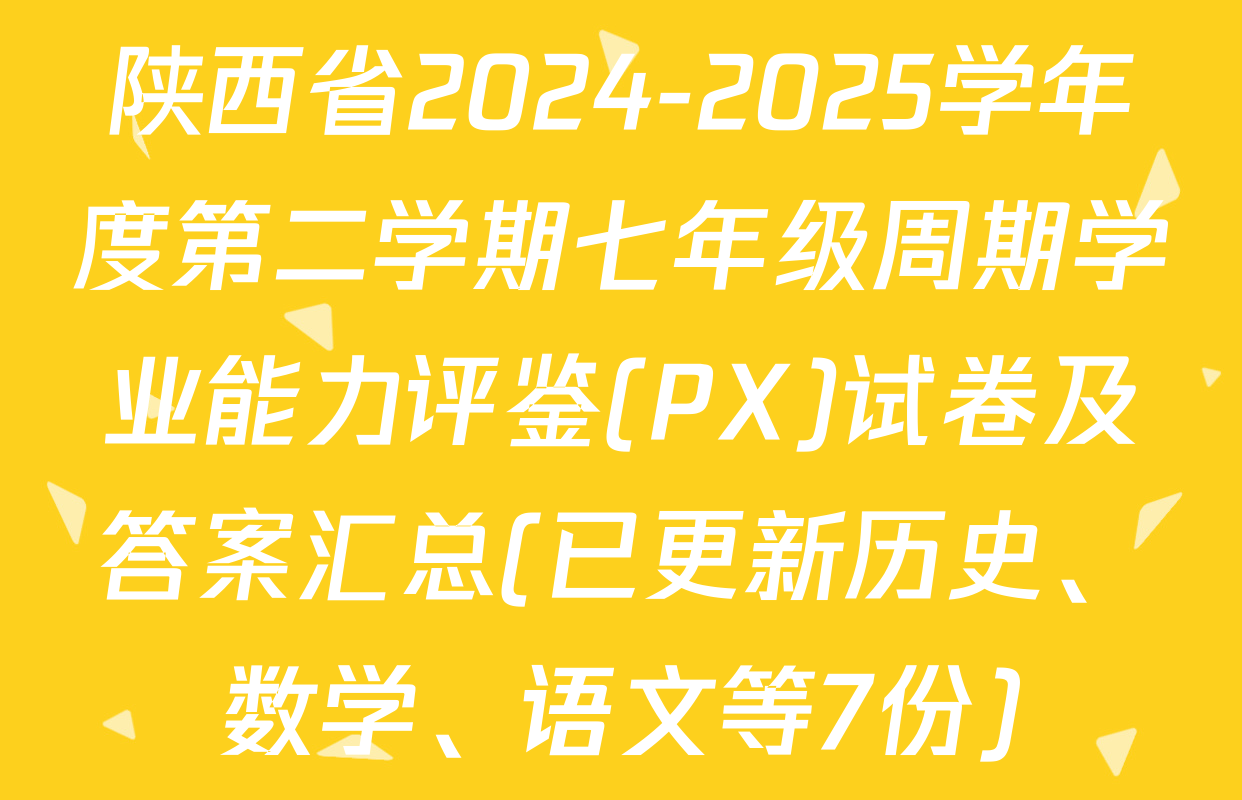 陕西省2024-2025学年度第二学期七年级周期学业能力评鉴(PX)试卷及答案汇总(已更新历史、数学、语文等7份)