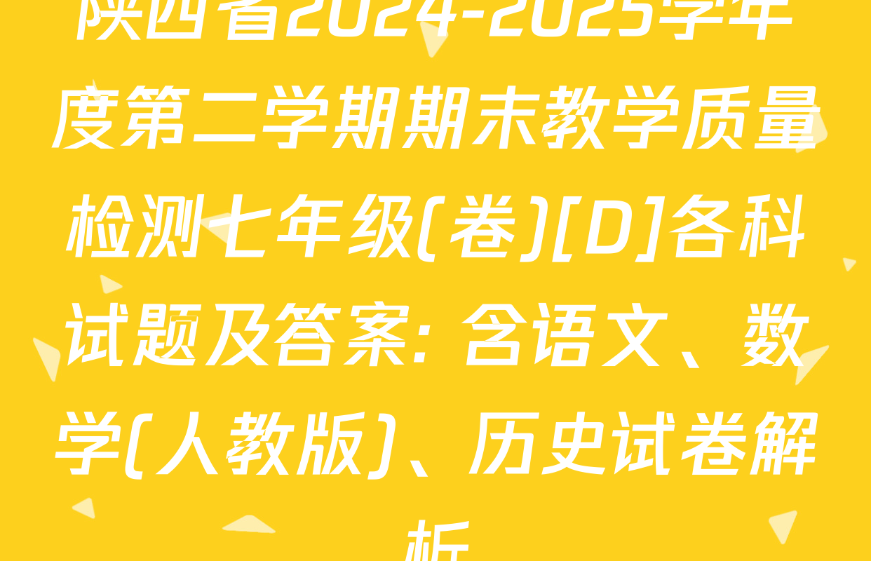 陕西省2024-2025学年度第二学期期末教学质量检测七年级(卷)[D]各科试题及答案: 含语文、数学(人教版)、历史试卷解析