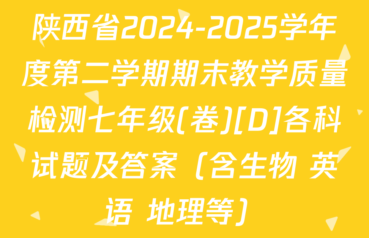 陕西省2024-2025学年度第二学期期末教学质量检测七年级(卷)[D]各科试题及答案（含生物 英语 地理等）