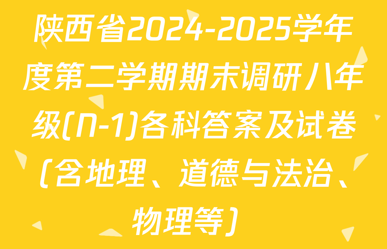 陕西省2024-2025学年度第二学期期末调研八年级(N-1)各科答案及试卷（含地理、道德与法治、物理等）
