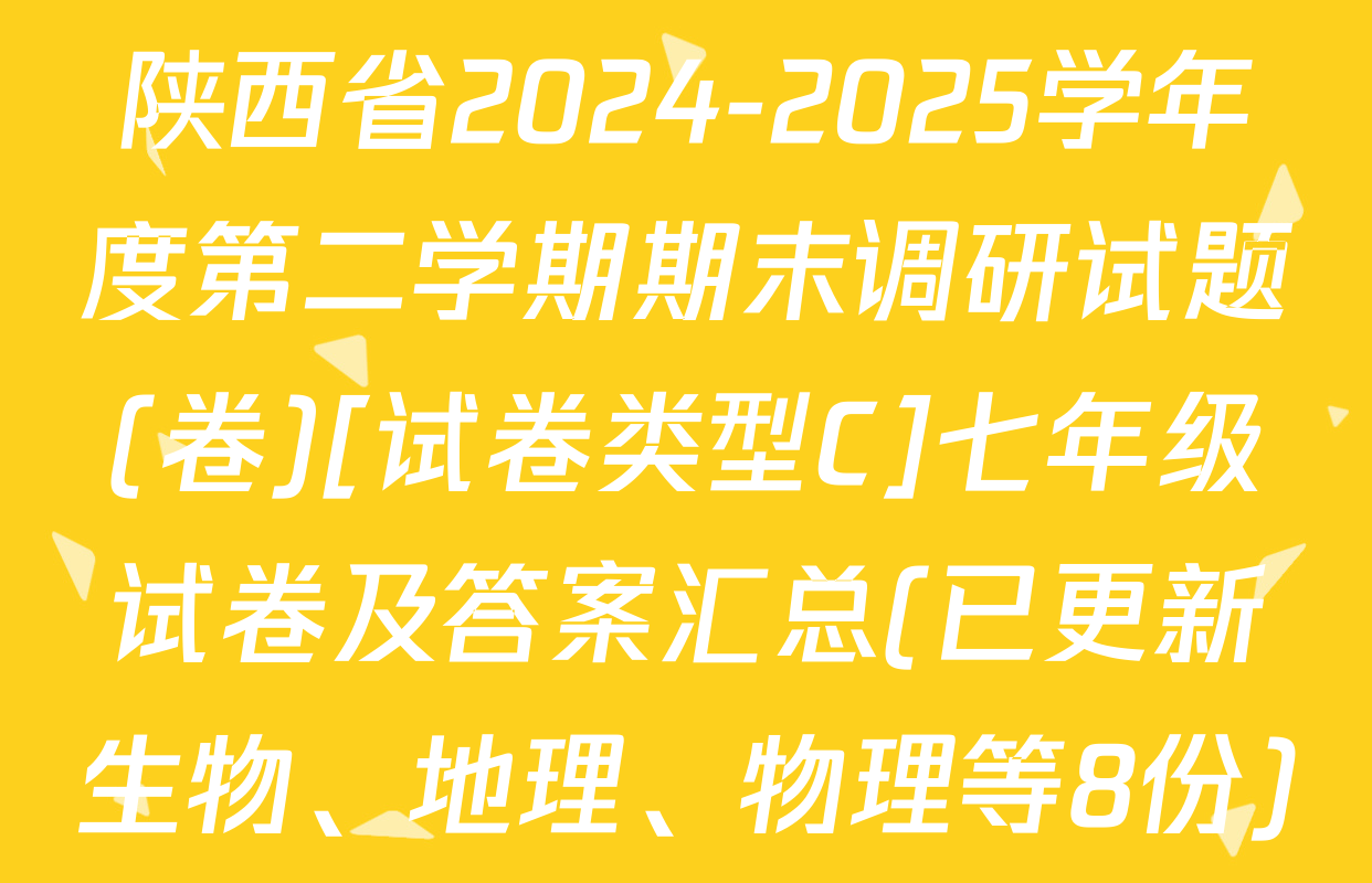 陕西省2024-2025学年度第二学期期末调研试题(卷)[试卷类型C]七年级试卷及答案汇总(已更新生物、地理、物理等8份)
