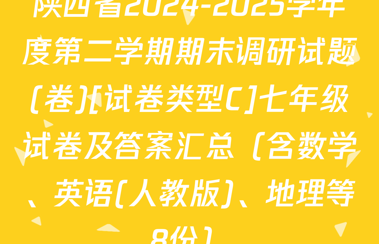 陕西省2024-2025学年度第二学期期末调研试题(卷)[试卷类型C]七年级试卷及答案汇总（含数学、英语(人教版)、地理等8份）