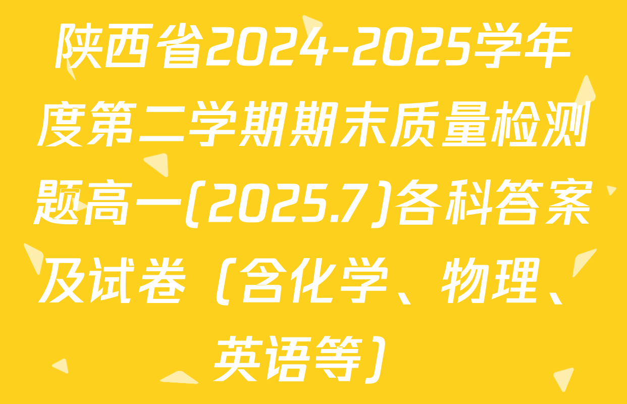 陕西省2024-2025学年度第二学期期末质量检测题高一(2025.7)各科答案及试卷（含化学、物理、英语等）