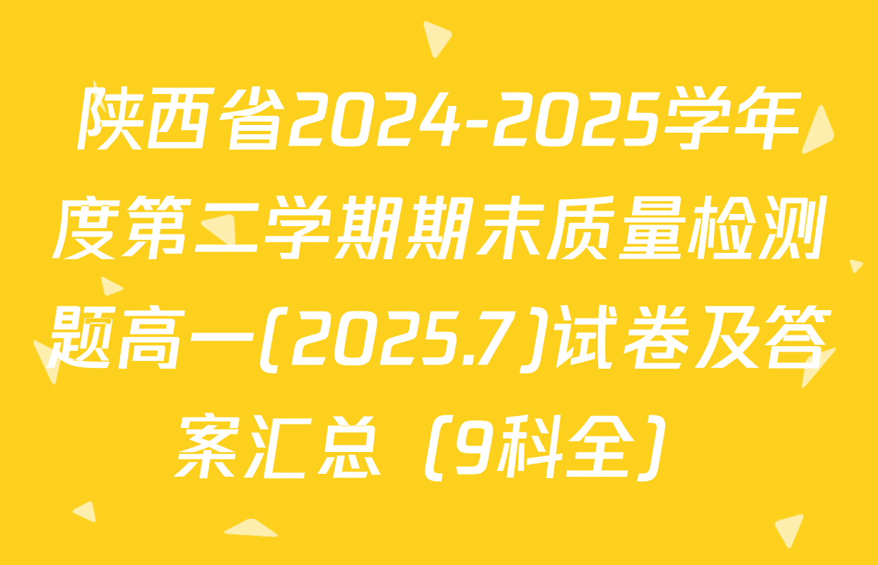 陕西省2024-2025学年度第二学期期末质量检测题高一(2025.7)试卷及答案汇总（9科全）