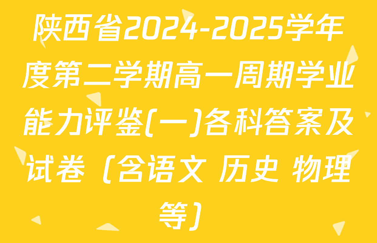 陕西省2024-2025学年度第二学期高一周期学业能力评鉴(一)各科答案及试卷（含语文 历史 物理等）