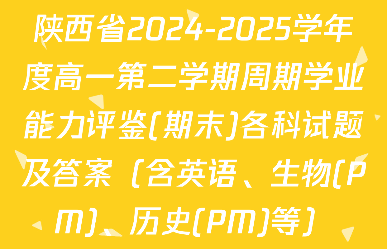 陕西省2024-2025学年度高一第二学期周期学业能力评鉴(期末)各科试题及答案（含英语、生物(PM)、历史(PM)等）