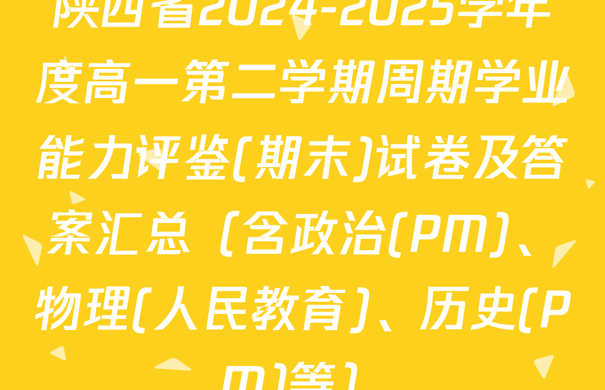 陕西省2024-2025学年度高一第二学期周期学业能力评鉴(期末)试卷及答案汇总（含政治(PM)、物理(人民教育)、历史(PM)等）