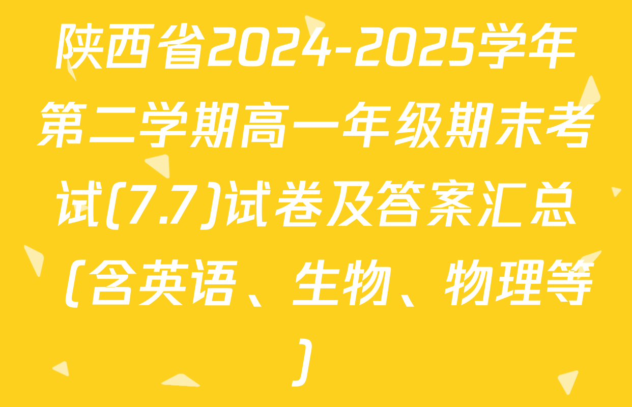 陕西省2024-2025学年第二学期高一年级期末考试(7.7)试卷及答案汇总（含英语、生物、物理等）