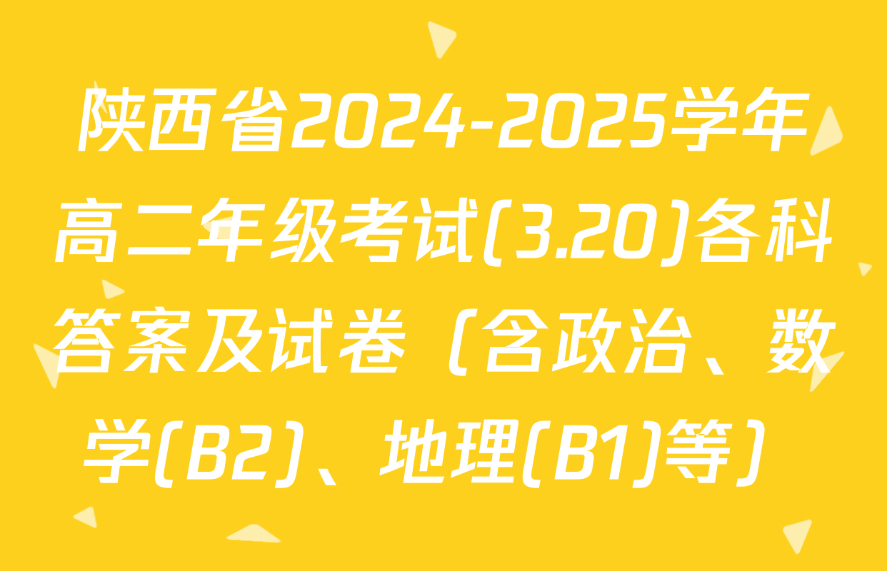 陕西省2024-2025学年高二年级考试(3.20)各科答案及试卷（含政治、数学(B2)、地理(B1)等）