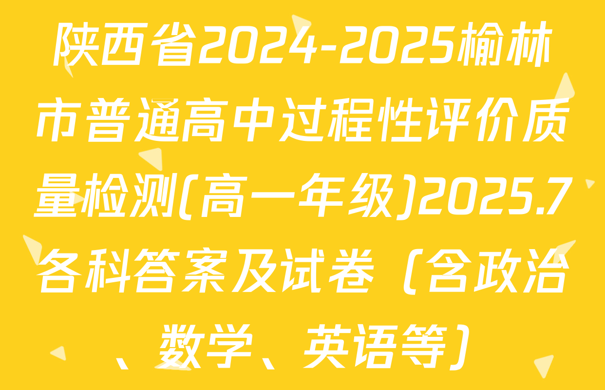 陕西省2024-2025榆林市普通高中过程性评价质量检测(高一年级)2025.7各科答案及试卷（含政治、数学、英语等）