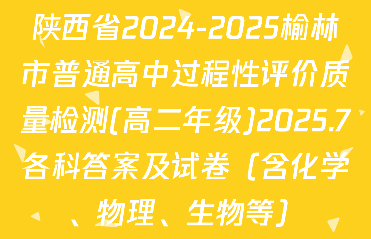 陕西省2024-2025榆林市普通高中过程性评价质量检测(高二年级)2025.7各科答案及试卷（含化学、物理、生物等）