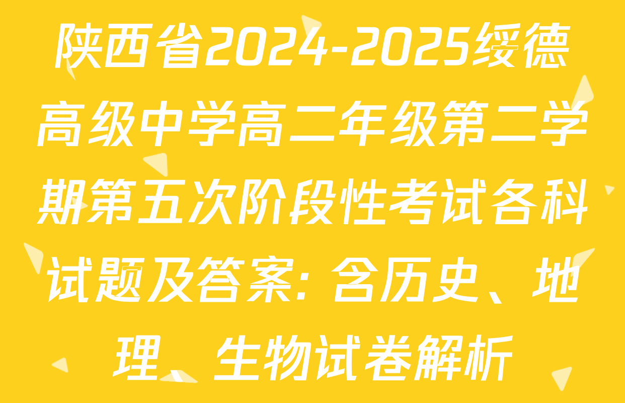 陕西省2024-2025绥德高级中学高二年级第二学期第五次阶段性考试各科试题及答案: 含历史、地理、生物试卷解析