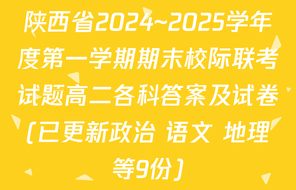 陕西省2024~2025学年度第一学期期末校际联考试题高二各科答案及试卷(已更新政治 语文 地理等9份)