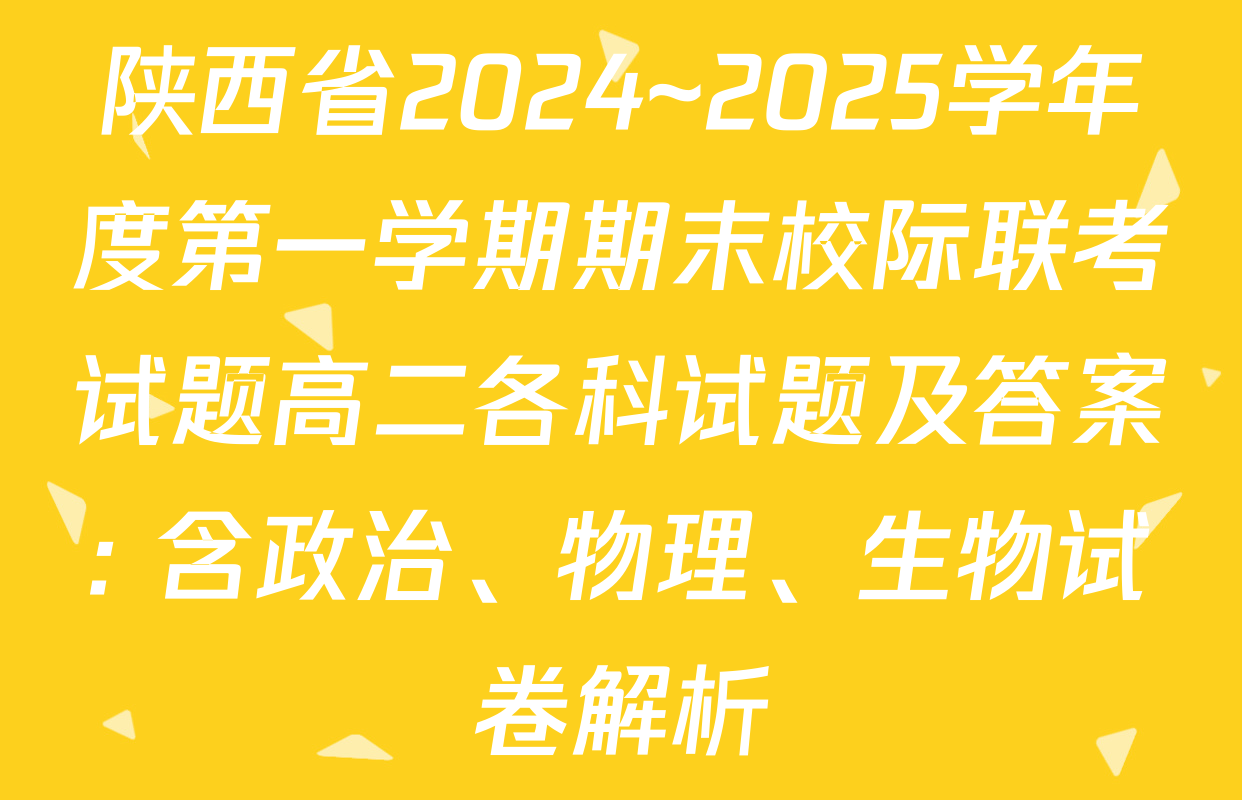 陕西省2024~2025学年度第一学期期末校际联考试题高二各科试题及答案: 含政治、物理、生物试卷解析
