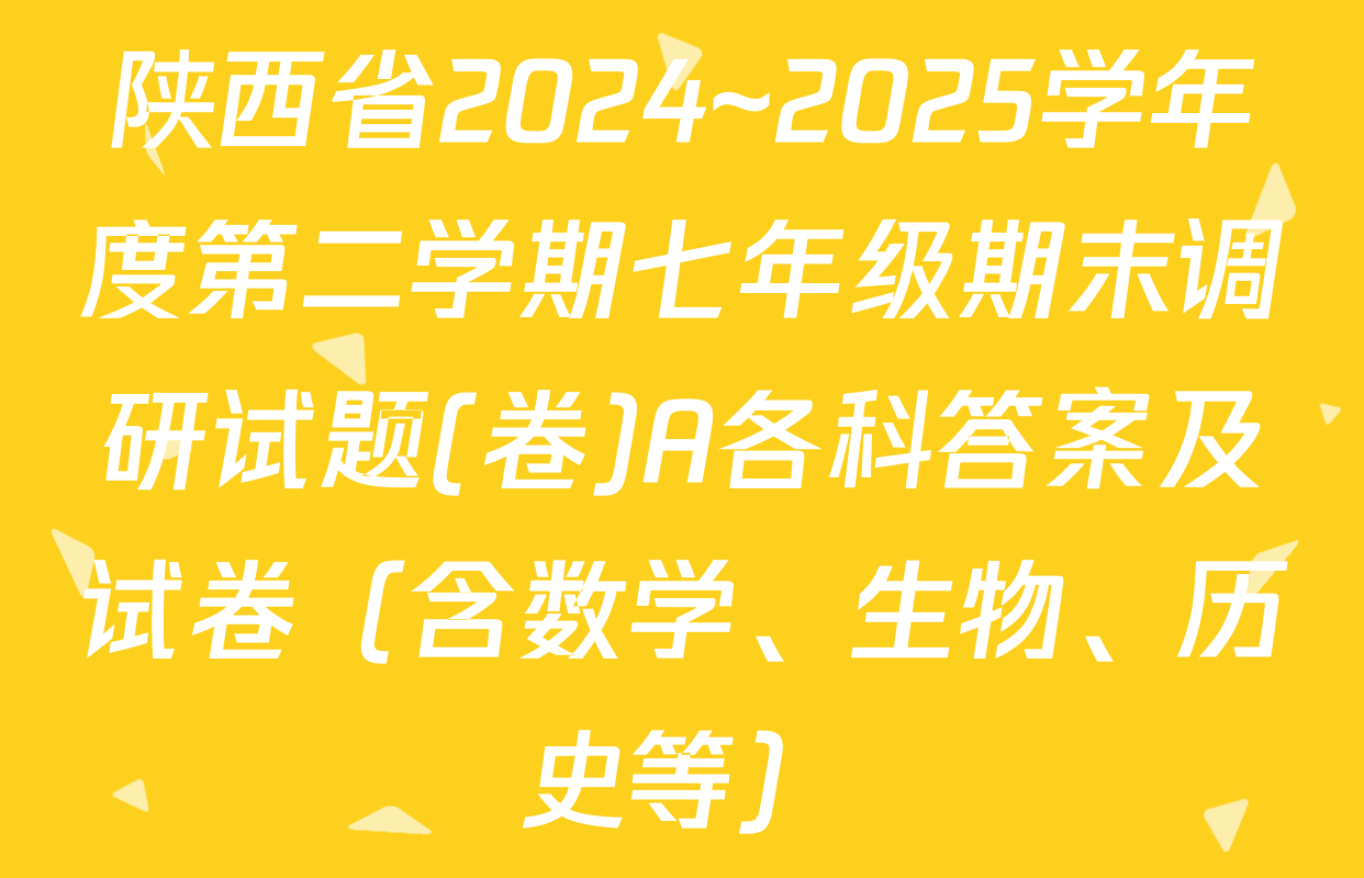 陕西省2024~2025学年度第二学期七年级期末调研试题(卷)A各科答案及试卷（含数学、生物、历史等）