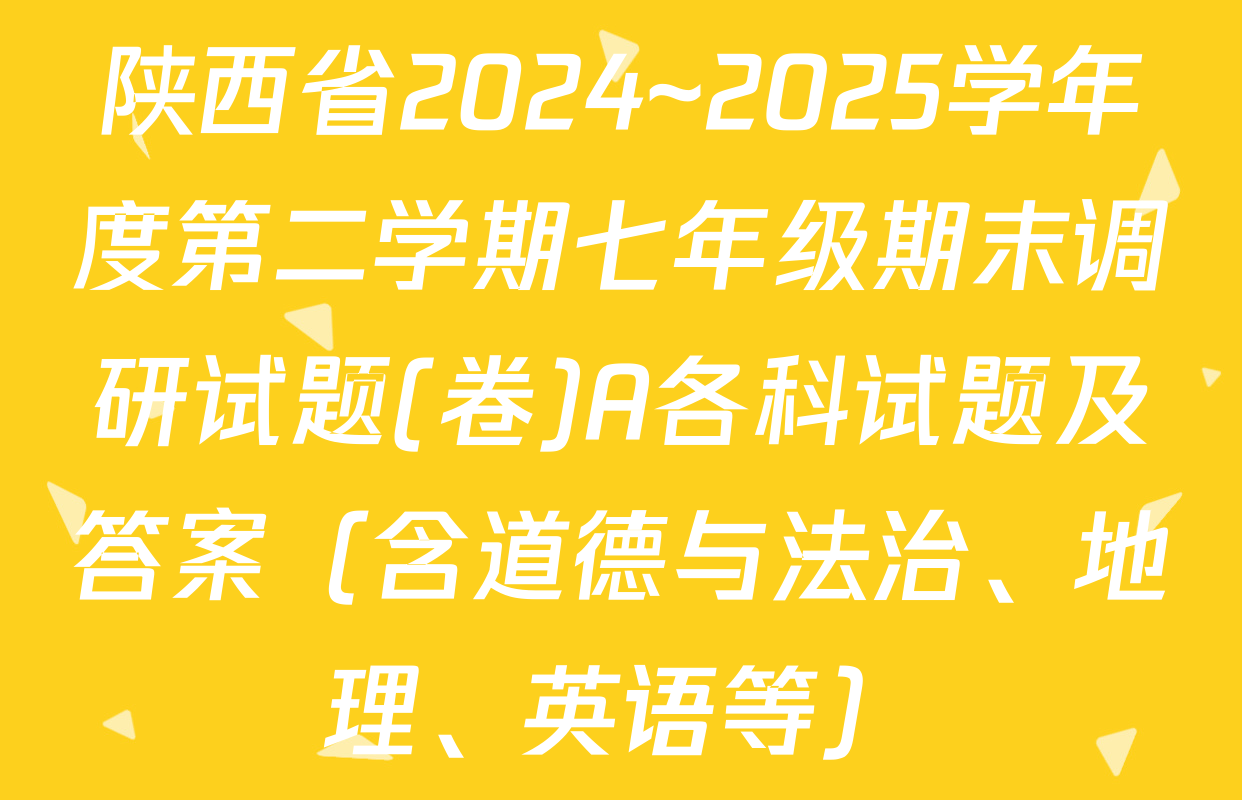 陕西省2024~2025学年度第二学期七年级期末调研试题(卷)A各科试题及答案（含道德与法治、地理、英语等）