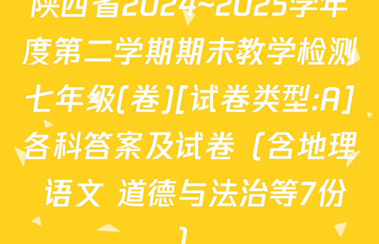 陕西省2024~2025学年度第二学期期末教学检测七年级(卷)[试卷类型:A]各科答案及试卷（含地理 语文 道德与法治等7份）