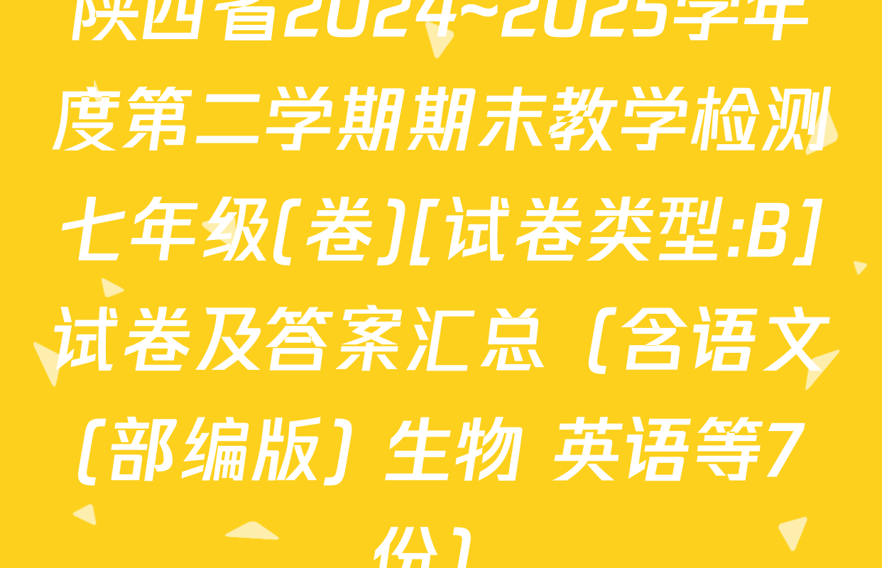 陕西省2024~2025学年度第二学期期末教学检测七年级(卷)[试卷类型:B]试卷及答案汇总（含语文(部编版) 生物 英语等7份）