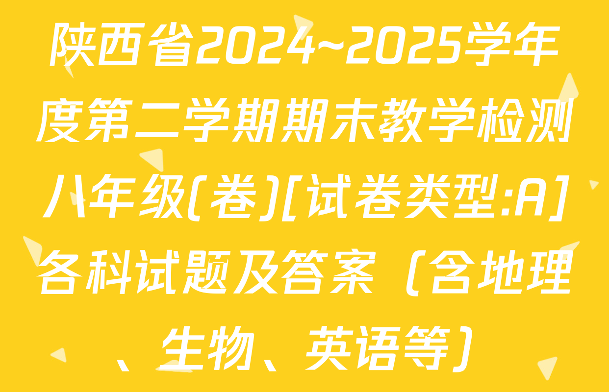 陕西省2024~2025学年度第二学期期末教学检测八年级(卷)[试卷类型:A]各科试题及答案（含地理、生物、英语等）