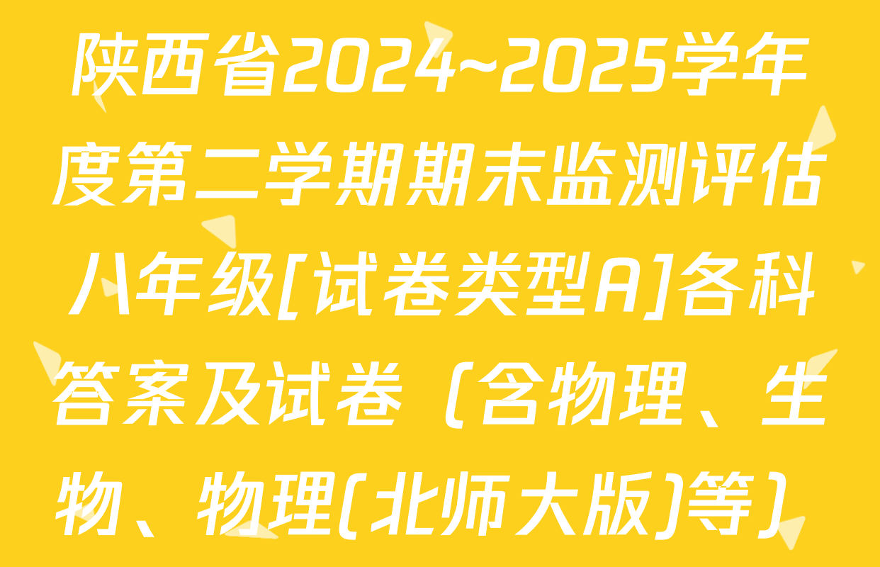 陕西省2024~2025学年度第二学期期末监测评估八年级[试卷类型A]各科答案及试卷（含物理、生物、物理(北师大版)等）