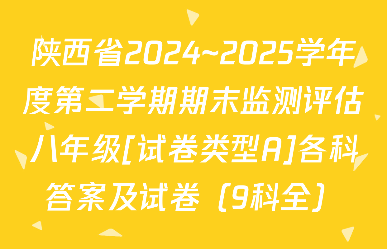 陕西省2024~2025学年度第二学期期末监测评估八年级[试卷类型A]各科答案及试卷（9科全）