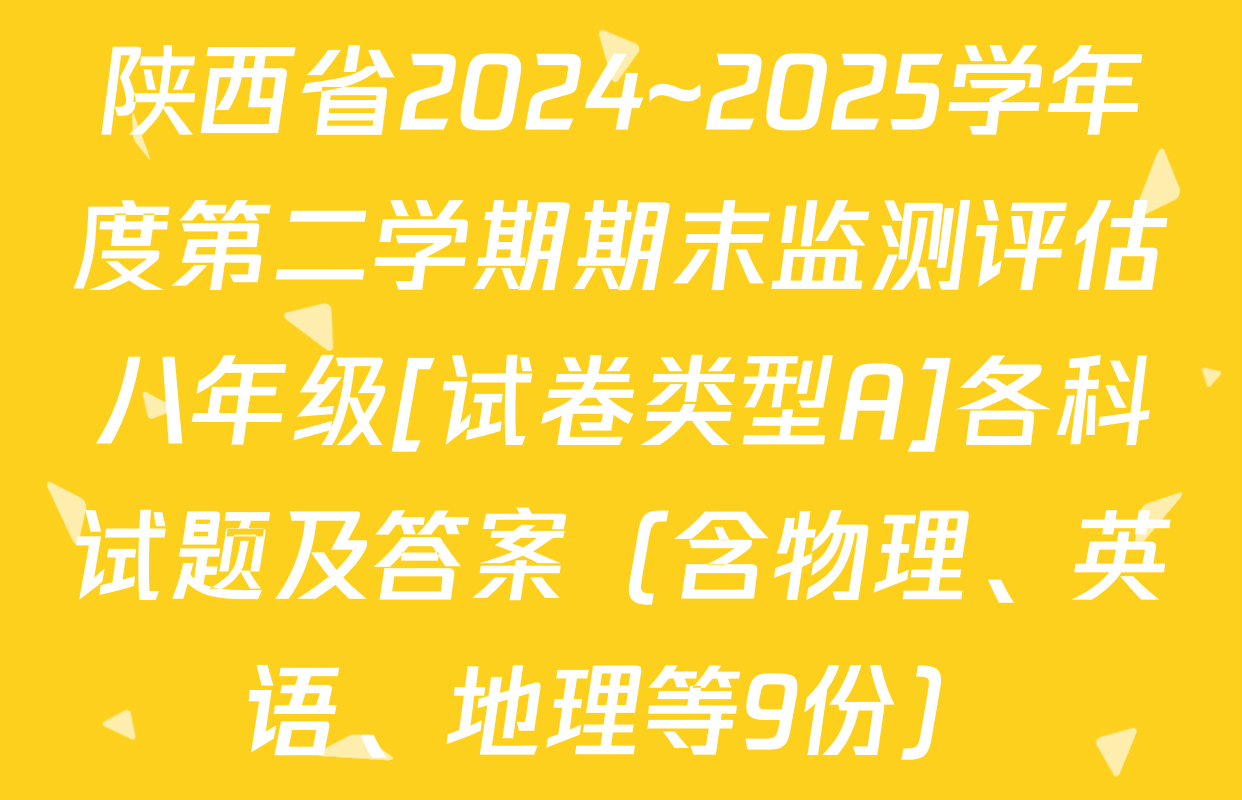 陕西省2024~2025学年度第二学期期末监测评估八年级[试卷类型A]各科试题及答案（含物理、英语、地理等9份）