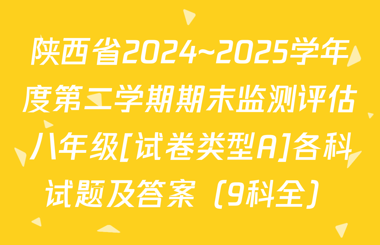 陕西省2024~2025学年度第二学期期末监测评估八年级[试卷类型A]各科试题及答案（9科全）