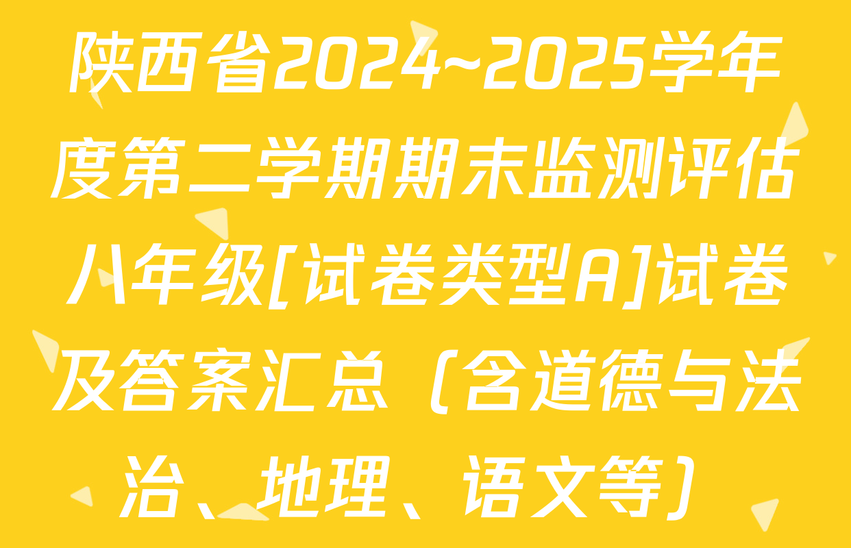 陕西省2024~2025学年度第二学期期末监测评估八年级[试卷类型A]试卷及答案汇总（含道德与法治、地理、语文等）
