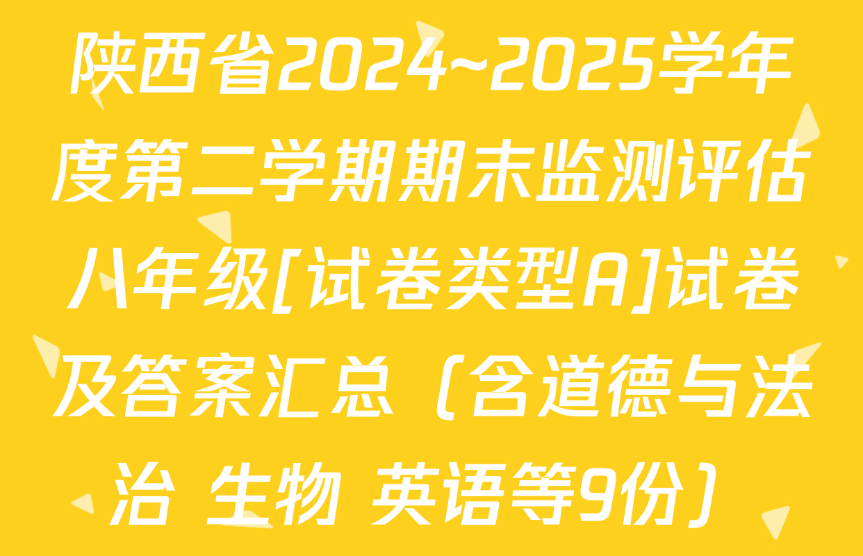 陕西省2024~2025学年度第二学期期末监测评估八年级[试卷类型A]试卷及答案汇总（含道德与法治 生物 英语等9份）