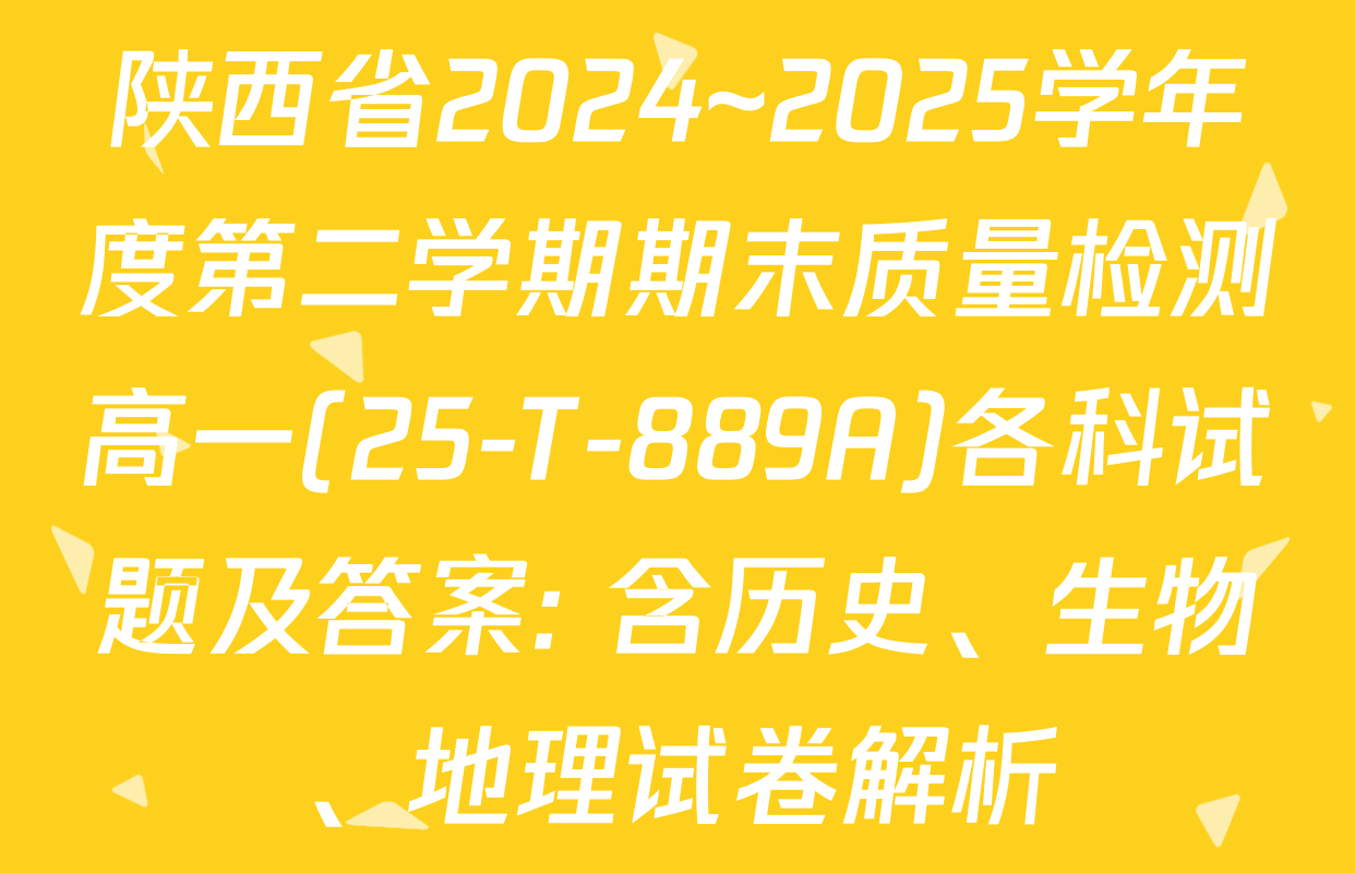 陕西省2024~2025学年度第二学期期末质量检测高一(25-T-889A)各科试题及答案: 含历史、生物、地理试卷解析