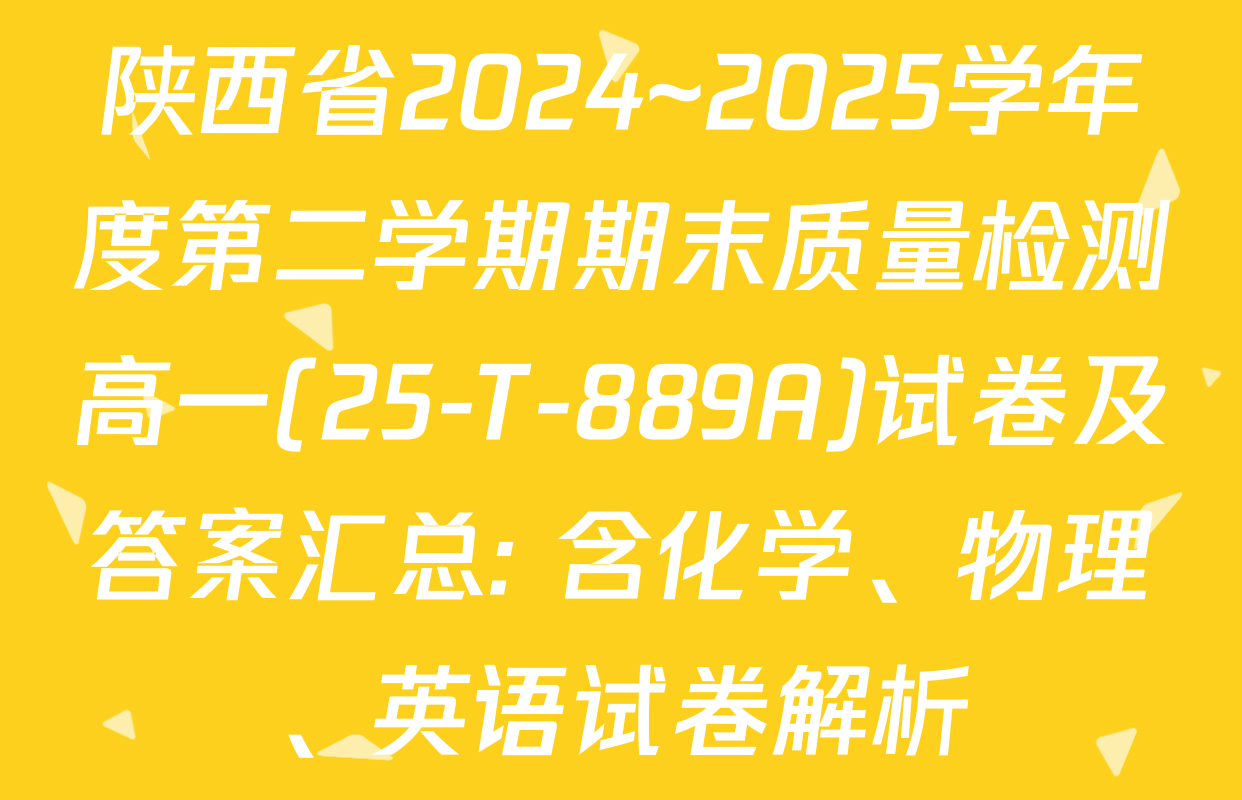 陕西省2024~2025学年度第二学期期末质量检测高一(25-T-889A)试卷及答案汇总: 含化学、物理、英语试卷解析